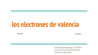 los electrones de valencia
Estefany Guadalupe Portillo
primer año de bachillerato
ciencias naturales
 