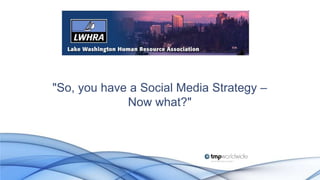 "So, you have a Social Media Strategy –
             Now what?"
 