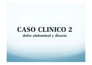 CASO CLINICO 2
dolor abdominal y disuria
 