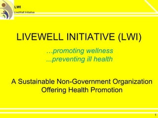 LWI
LiveWell Initiative
LIVEWELL INITIATIVE (LWI)
A Sustainable Non-Government Organization
Offering Health Promotion
…promoting wellness
...preventing ill health
1
 