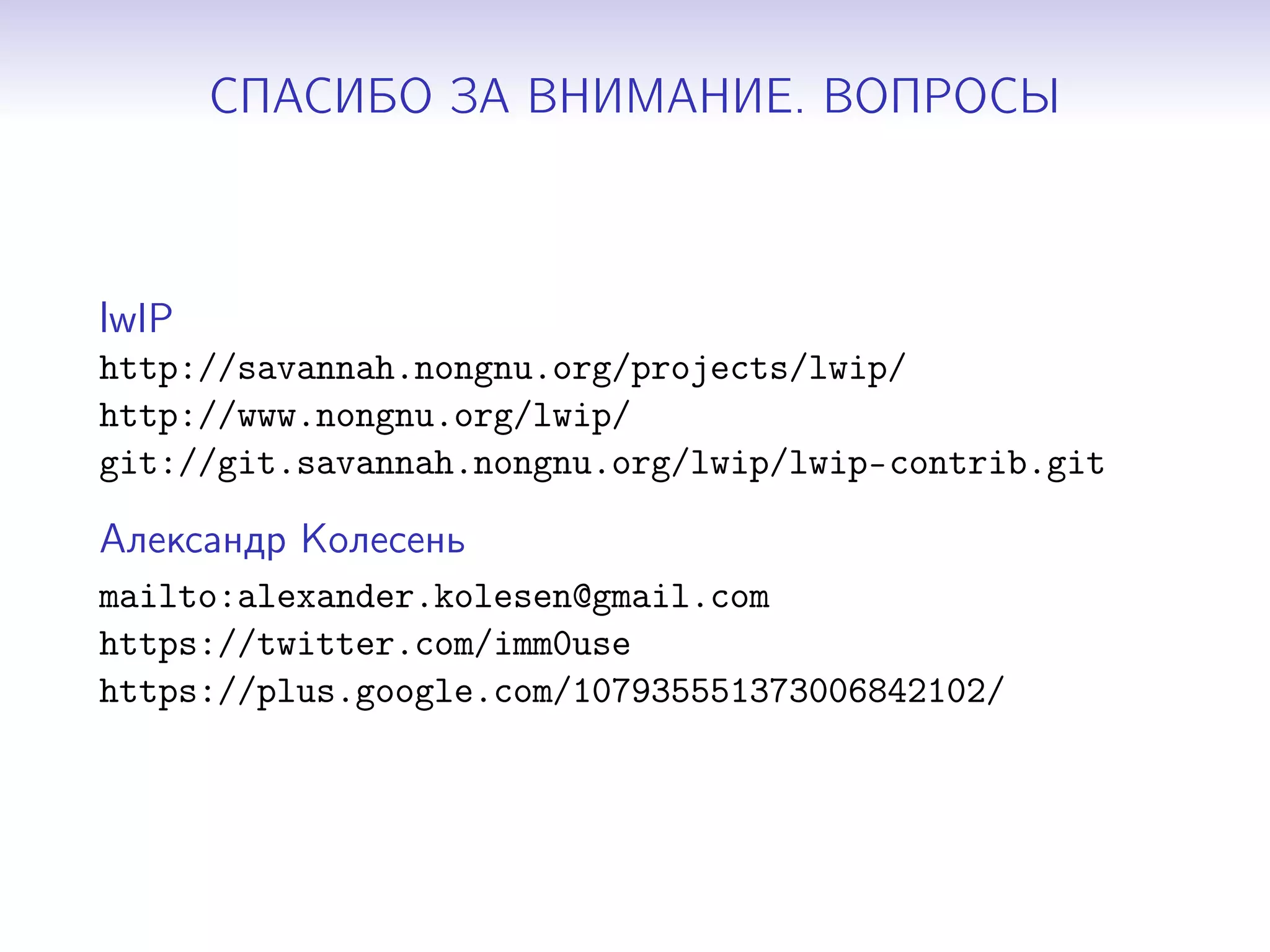 СПАСИБО ЗА ВНИМАНИЕ. ВОПРОСЫ

lwIP
http://savannah.nongnu.org/projects/lwip/
http://www.nongnu.org/lwip/
git://git.savannah.nongnu.org/lwip/lwip-contrib.git

Александр Колесень
mailto:alexander.kolesen@gmail.com
https://twitter.com/imm0use
https://plus.google.com/107935551373006842102/

 