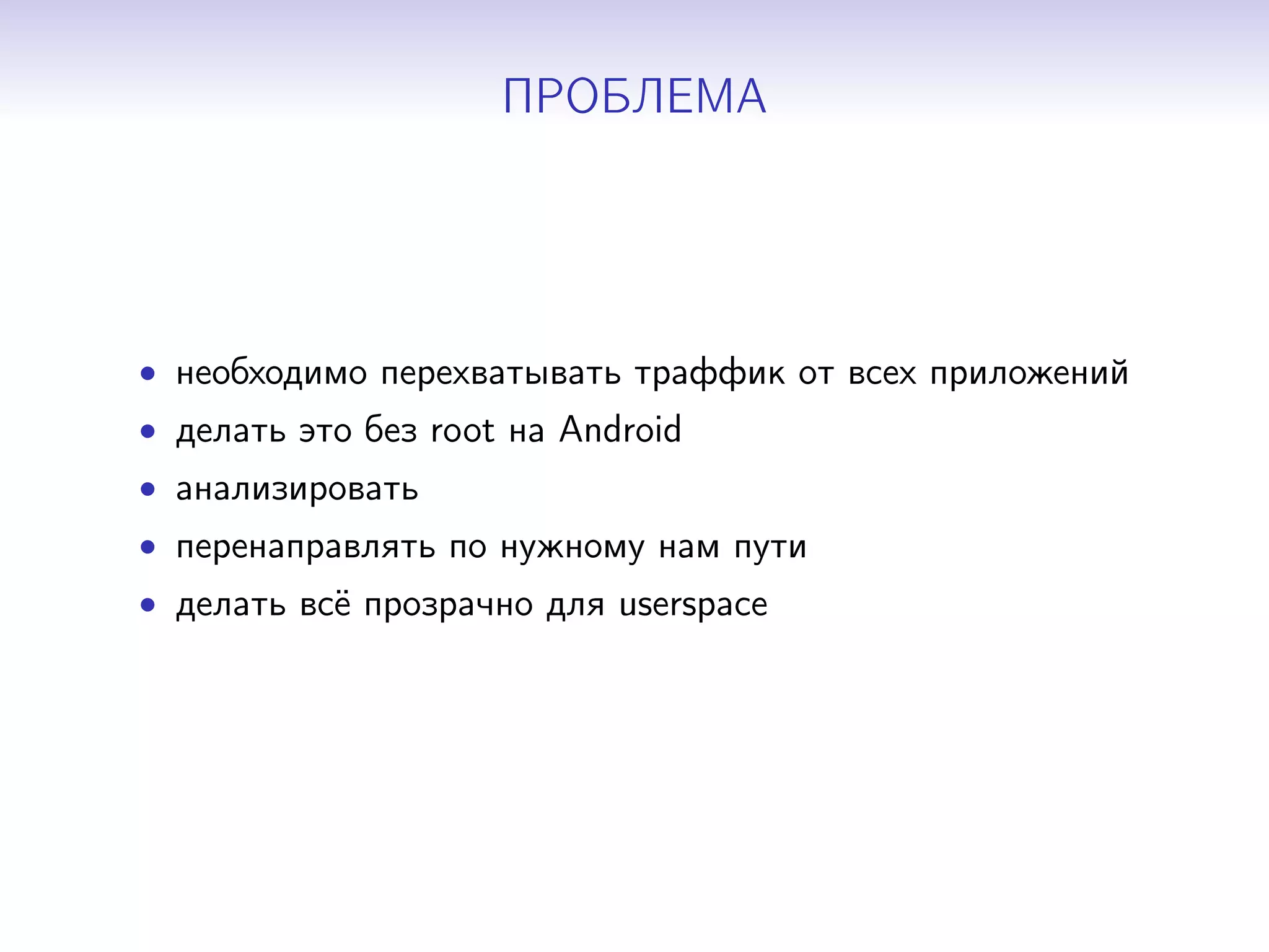 ПРОБЛЕМА

• необходимо перехватывать траффик от всех приложений
• делать это без root на Android
• анализировать
• перенаправлять по нужному нам пути
• делать всё прозрачно для userspace

 