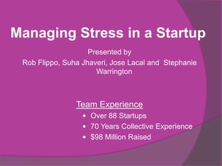 Managing Stress in a Startup
Presented by
Rob Flippo, Suha Jhaveri, Jose Lacal and Stephanie
Warrington
Team Experience
 Over 88 Startups
 70 Years Collective Experience
 $98 Million Raised
 