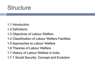 Structure
1.1 Introduction
1.2 Definitions
1.3 Objectives of Labour Welfare
1.4 Classification of Labour Welfare Facilities
1.5 Approaches to Labour Welfare
1.6 Theories of Labour Welfare
1.7 History of Labour Welfare in India
1.7.1 Social Security: Concept and Evolution
 