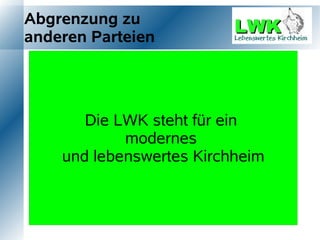 Abgrenzung zu
anderen Parteien

     Fokus auf Kirchheim

     Keine Altlasten
          Die LWK steht für ein
     Keine Machtpolitik
                  modernes
     Offen für neue Ideen Kirchheim
       und lebenswertes
     Ziele und Visionen
 
