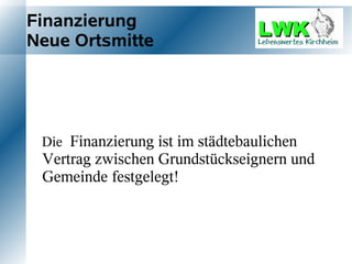 Finanzierung
Neue Ortsmitte




 Die Finanzierung ist im städtebaulichen
 Vertrag zwischen Grundstückseignern und
 Gemeinde festgelegt!
 