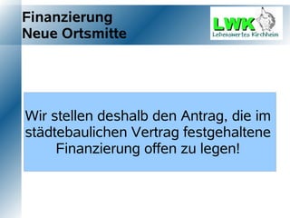 Finanzierung
Neue Ortsmitte




Wir stellen deshalbim städtebaulichen im
  Die Finanzierung ist den Antrag, die
städtebaulichen Grundstückseignern und
  Vertrag zwischen Vertrag festgehaltene
  Gemeinde festgelegt!
      Finanzierung offen zu legen!
 