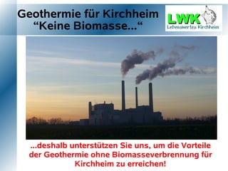 Geothermie für Kirchheim
  “Keine Biomasse...“




 ...deshalb unterstützen Sie uns, um die Vorteile
 der Geothermie ohne Biomasseverbrennung für
             Kirchheim zu erreichen!
 