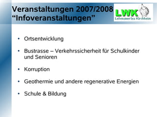 Veranstaltungen 2007/2008
“Infoveranstaltungen”

    Ortsentwicklung

    Bustrasse – Verkehrssicherheit für Schulkinder
     und Senioren

    Korruption

    Geothermie und andere regenerative Energien

    Schule & Bildung
 