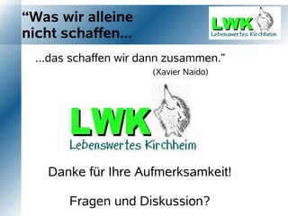“Was wir alleine
nicht schaffen...
  ...das schaffen wir dann zusammen.”
                       (Xavier Naido)




    Danke für Ihre Aufmerksamkeit!

        Fragen und Diskussion?
 
