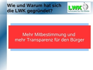 Wie und Warum hat sich
die LWK gegründet?




     Mehr Mitbestimmung und
          Wählervereinigung
   mehr Transparenz Kirchheim
        Lebenswertes für den Bürger
 