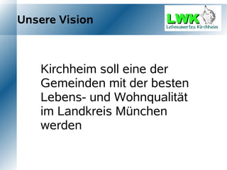 Unsere Vision



   Kirchheim soll eine der
    Gemeinden mit der besten
    Lebens- und Wohnqualität
   im Landkreis München
    werden
 