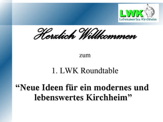 Herzlich Willkommen
               zum

        1. LWK Roundtable

“Neue Ideen für ein modernes und
    lebenswertes Kirchheim”
 