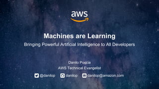 Machines are Learning
Bringing Powerful Artificial Intelligence to All Developers
Danilo Poccia
AWS Technical Evangelist
@danilop danilop@amazon.comdanilop
 