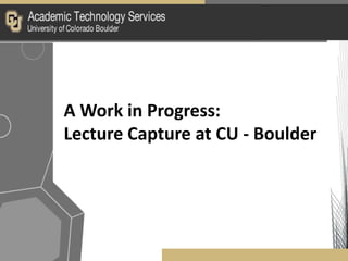 A Work in Progress:
Lecture Capture at CU - Boulder
 