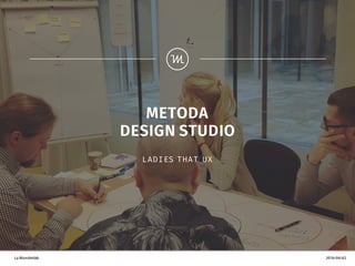 La Wonderlab 2016-06-02
METODA
DESIGN STUDIO
LADIES THAT UX
 