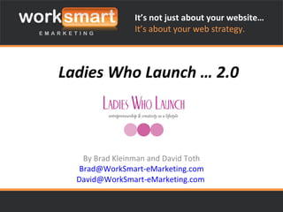 Ladies Who Launch … 2.0 By Brad Kleinman and David Toth [email_address] [email_address]   It’s not just about your website… It’s about your web strategy. 