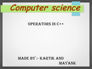 Computer science
OperatOrs in c++
Made By :- KartiK and
MayanK
 