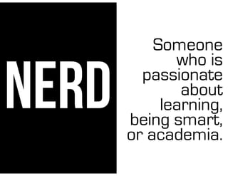NERD
Someone
who is
passionate
about
learning,
being smart,
or academia.
 