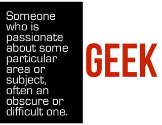 GEEK
Someone
who is
passionate
about some
particular
area or
subject,
often an
obscure or
difficult one.
 