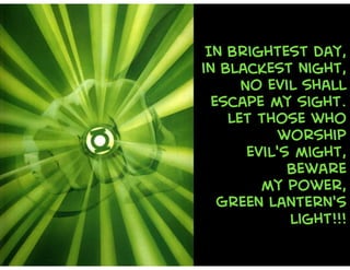 In brightest day,
in blackest night,
No evil shall
escape my sight.
Let those who
worship
evil's might,
Beware
my power,
Green Lantern's
light!!!
 