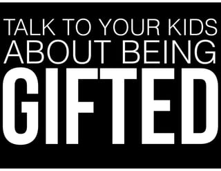 TALK TO YOUR KIDS
ABOUT BEING
GIFTED
 