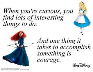 And one thing it
takes to accomplish
something is
courage.
When you're curious, you
find lots of interesting
things to do.
http://disney.wikia.com/wiki/Alice
http://wondersofdisney2.yolasite.com/merida.php
 