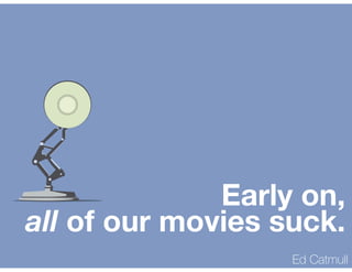 Early on,
all of our movies suck.
Ed Catmull
 