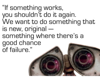 http://www.fanpop.com/clubs/wall-e/images/6412320/title/wall-e-wallpaper-wallpaper
“If something works,
you shouldn’t do it again.
We want to do something that
is new, original —
something where there’s a
good chance  
of failure.”
 