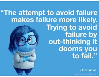 “The attempt to avoid failure
makes failure more likely.
Trying to avoid
failure by
out-thinking it
dooms you
to fail.”
http://disney.wikia.com/wiki/Sadness
- Ed Catmull
 