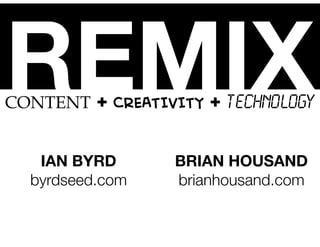 REMIXCONTENT + CREATIVITY + TECHNOLOGY
IAN BYRD
byrdseed.com
BRIAN HOUSAND
brianhousand.com
 