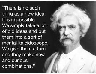 “There is no such
thing as a new idea. 

It is impossible. 

We simply take a lot
of old ideas and put
them into a sort of
mental kaleidoscope.
We give them a turn
and they make new
and curious
combinations.”
 