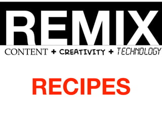 REMIXCONTENT + CREATIVITY + TECHNOLOGY
RECIPES
 