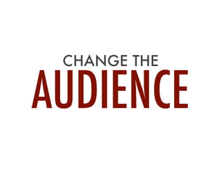 CHANGE THE
AUDIENCE
 