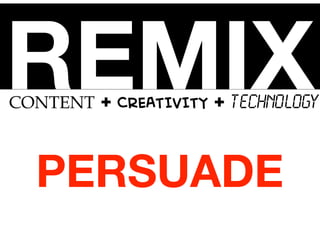 REMIXCONTENT + CREATIVITY + TECHNOLOGY
PERSUADE
 