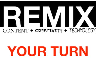 REMIXCONTENT + CREATIVITY + TECHNOLOGY
YOUR TURN
 