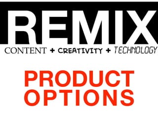 CONTENT + CREATIVITY + TECHNOLOGY
PRODUCT
OPTIONS
REMIX
 