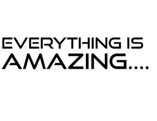 Everything is
amazing....
 