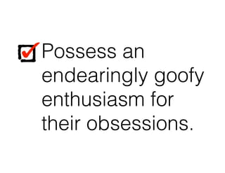 Possess an
endearingly goofy
enthusiasm for
their obsessions.
Possess an
endearingly goofy
enthusiasm for
their obsessions.
 