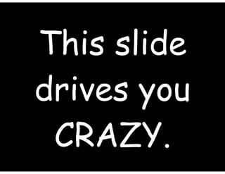 This slide
drives you
CRAZY.
 