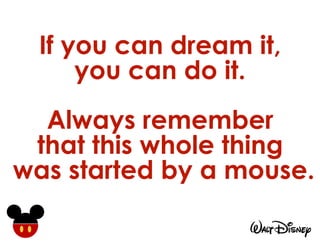 If you can dream it,
you can do it.
Always remember
that this whole thing
was started by a mouse.
 