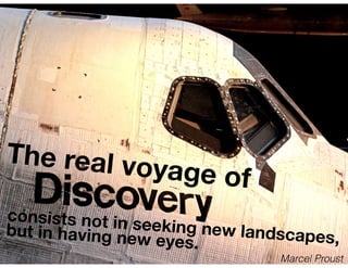 The real voyage of
consists not in seeking new landscapes,but in having new eyes.
Marcel Proust
 