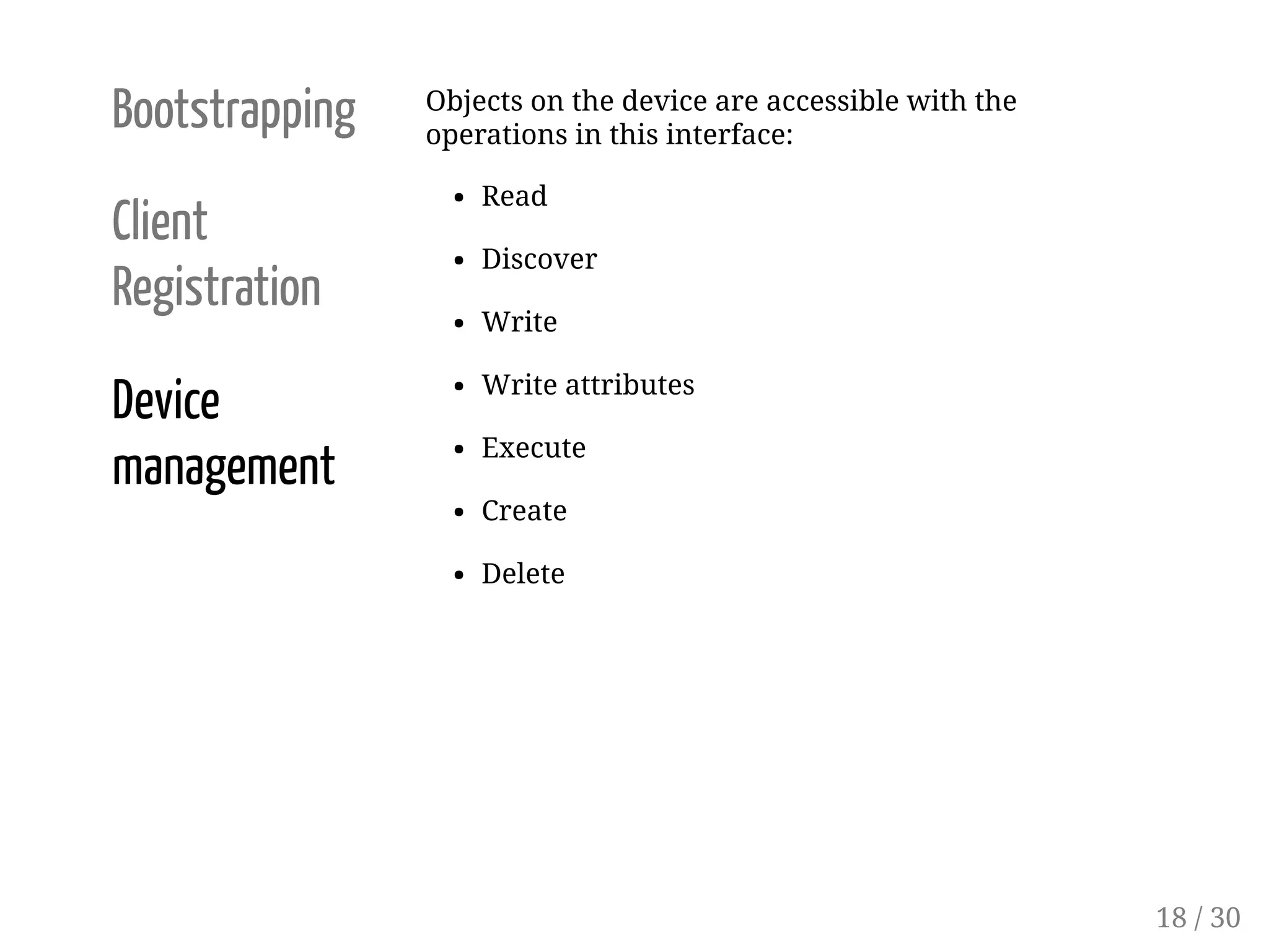 Bootstrapping
Client
Registration
Device
management
Objects on the device are accessible with the
operations in this interface:
Read
Discover
Write
Write attributes
Execute
Create
Delete
18 / 30
 