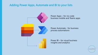 Adding Power Apps, Automate and BI to your lists
Power Apps – for no-code
business mobile and Teams apps
Power Automate - for business
process automations
Power BI – for visual business
insights and analytics
 