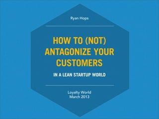 Ryan Hops




  HOW TO (NOT)
ANTAGONIZE YOUR
   CUSTOMERS
 IN A LEAN STARTUP WORLD


       Loyalty World
        March 2013
 
