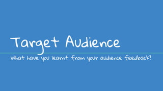 Target Audience
What have you learnt from your audience feedback?
 