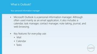 What is Outlook?
• Microsoft Outlook is a personal information manager. Although
often used mainly as an email application...