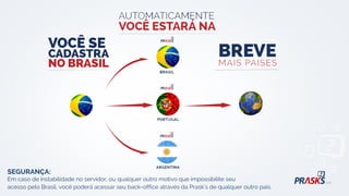 SEGURANÇA:
Em caso de instabilidade no servidor, ou qualquer outro motivo que impossibilite seu
acesso pelo Brasil, você poderá acessar seu back-office através da Prask's de qualquer outro país.
 