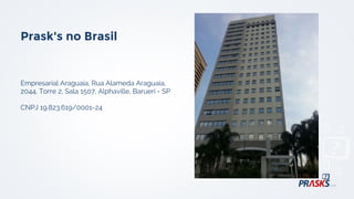 Empresarial Araguaia, Rua Alameda Araguaia,
2044, Torre 2, Sala 1507, Alphaville, Barueri - SP
CNPJ 19.823.619/0001-24
Prask's no Brasil
 