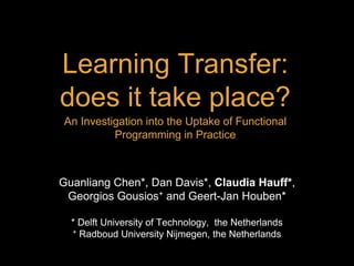 Learning Transfer:
does it take place?
Guanliang Chen*, Dan Davis*, Claudia Hauff*,
Georgios Gousios+ and Geert-Jan Houben*
An Investigation into the Uptake of Functional
Programming in Practice
* Delft University of Technology, the Netherlands
+ Radboud University Nijmegen, the Netherlands
 